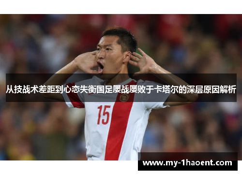 从技战术差距到心态失衡国足屡战屡败于卡塔尔的深层原因解析