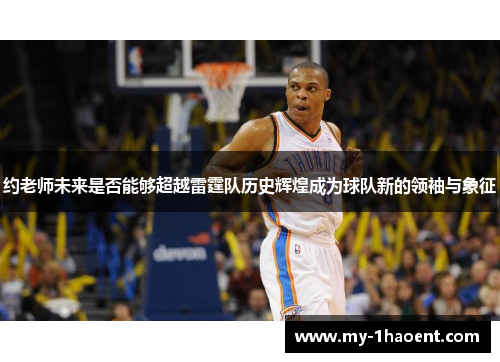 约老师未来是否能够超越雷霆队历史辉煌成为球队新的领袖与象征 约老师未来是否能够超越雷霆队历史辉煌成为球队新的领袖与象征