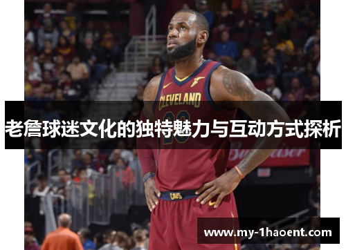 老詹球迷文化的独特魅力与互动方式探析 老詹球迷文化的独特魅力与互动方式探析