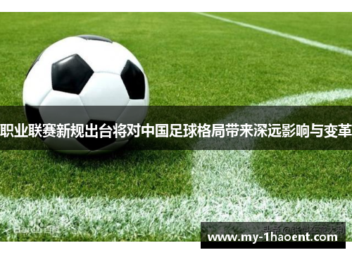 职业联赛新规出台将对中国足球格局带来深远影响与变革 职业联赛新规出台将对中国足球格局带来深远影响与变革