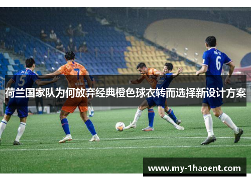 荷兰国家队为何放弃经典橙色球衣转而选择新设计方案