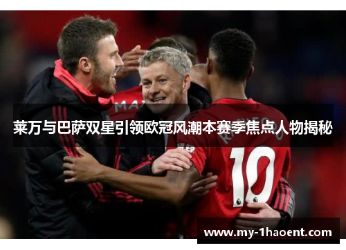 莱万与巴萨双星引领欧冠风潮本赛季焦点人物揭秘