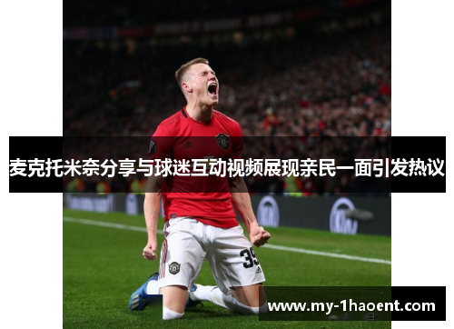 麦克托米奈分享与球迷互动视频展现亲民一面引发热议