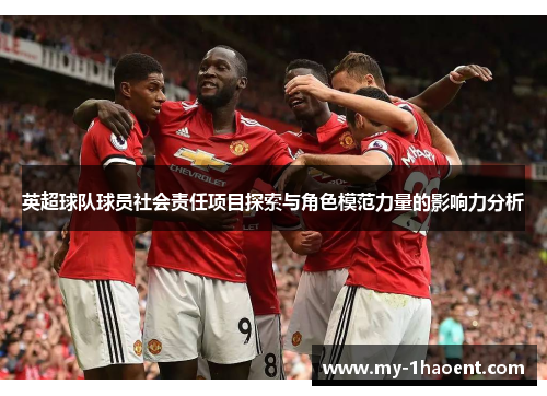 英超球队球员社会责任项目探索与角色模范力量的影响力分析 英超球队球员社会责任项目探索与角色模范力量的影响力分析
