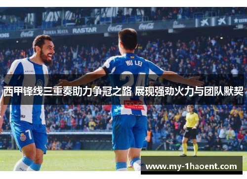 西甲锋线三重奏助力争冠之路 展现强劲火力与团队默契 西甲锋线三重奏助力争冠之路 展现强劲火力与团队默契