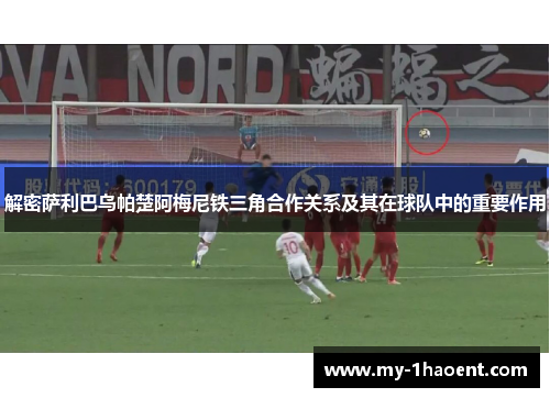 解密萨利巴乌帕楚阿梅尼铁三角合作关系及其在球队中的重要作用