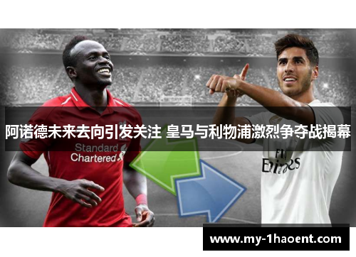 阿诺德未来去向引发关注 皇马与利物浦激烈争夺战揭幕 阿诺德未来去向引发关注 皇马与利物浦激烈争夺战揭幕