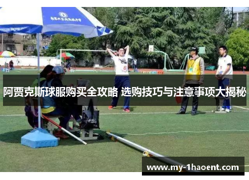 阿贾克斯球服购买全攻略 选购技巧与注意事项大揭秘 阿贾克斯球服购买全攻略 选购技巧与注意事项大揭秘
