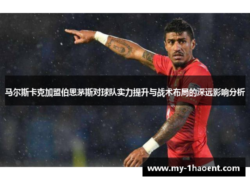 马尔斯卡克加盟伯恩茅斯对球队实力提升与战术布局的深远影响分析 马尔斯卡克加盟伯恩茅斯对球队实力提升与战术布局的深远影响分析