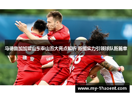 马德鲁加加盟山东泰山五大亮点解析 新援实力引领球队新篇章 马德鲁加加盟山东泰山五大亮点解析 新援实力引领球队新篇章