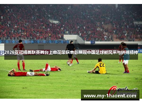 2026亚冠精英联赛舞台上申花荣获表彰展现中国足球新风采与拼搏精神 2026亚冠精英联赛舞台上申花荣获表彰展现中国足球新风采与拼搏精神